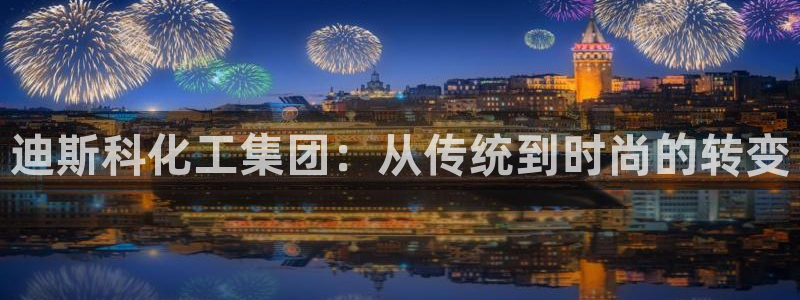 球盟会app最新地址在哪看：迪斯科化工集团：从传统到时尚的转