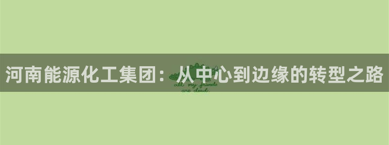 球盟会官方app首页入口：河南能源化工集团：从中心到边缘的转