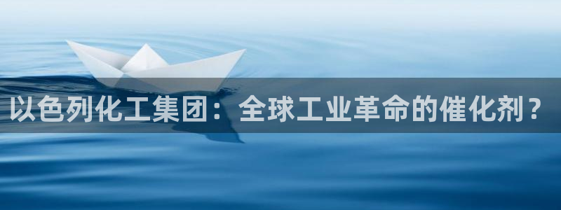 球盟会黑款吗知乎：以色列化工集团：全球工业革命的催化剂？