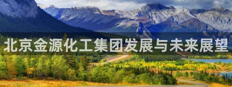 球盟会APP官网：北京金源化工集团发展与未来展望