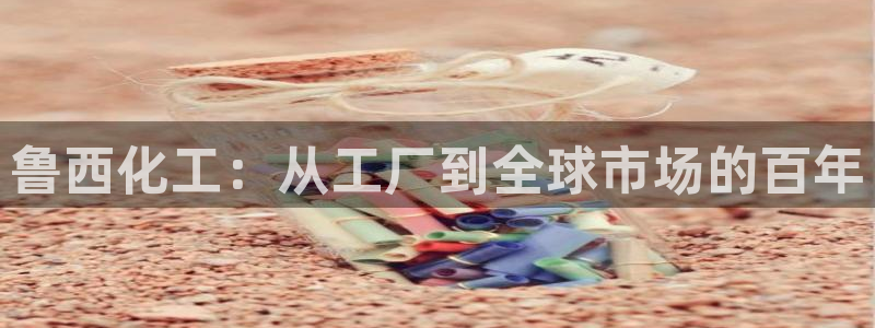 球盟会最新：鲁西化工：从工厂到全球市场的百年