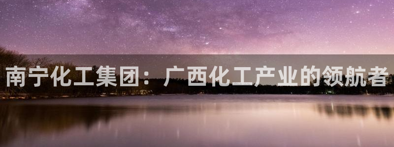 球盟会可以提现么现在：南宁化工集团：广西化工产业的领航者