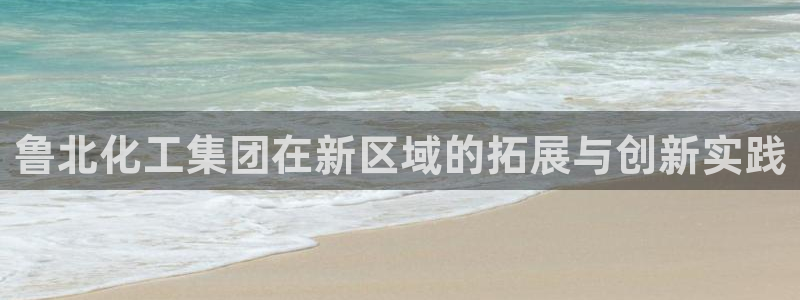 球盟会官方网入口：鲁北化工集团在新区域的拓展与创新实践