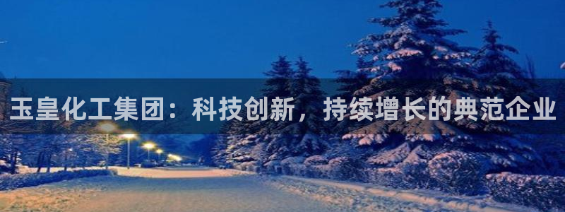 球盟会里面有打牌的嘛是真的吗：玉皇化工集团：科技创新，持续增