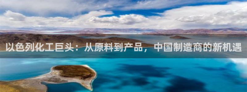 球盟会官方：以色列化工巨头：从原料到产品，中国制造商的新机遇