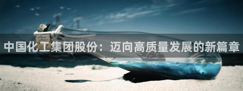 球盟会官方网入口：中国化工集团股份：迈向高质量发展的新篇章