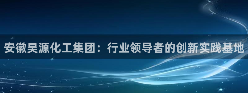 球盟会进不去球员吗：安徽昊源化工集团：行业领导者的创新实践基