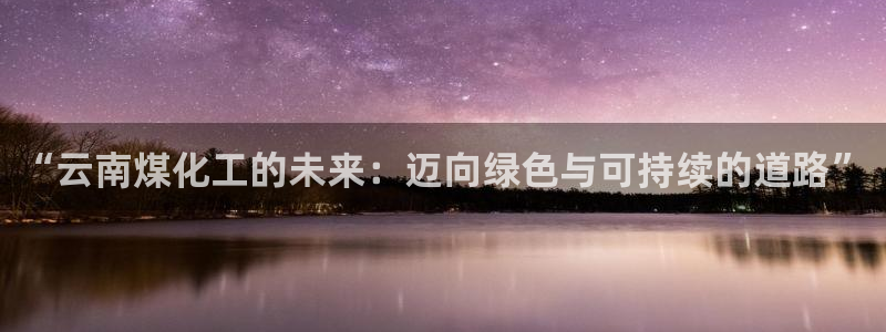 球盟会头号玩家是谁：“云南煤化工的未来：迈向绿色与可持续的道