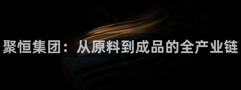 球盟会登录网址：聚恒集团：从原料到成品的全产业链