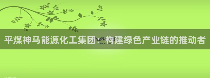 球盟会app网址多少号：平煤神马能源化工集团：构建绿色产业链