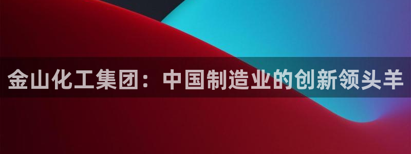 球盟会黑网：金山化工集团：中国制造业的创新领头羊