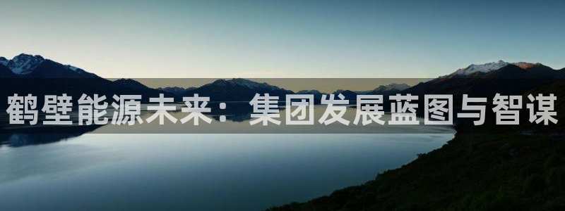 球盟会吧：鹤壁能源未来：集团发展蓝图与智谋