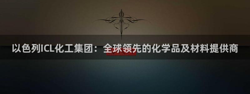 球盟会官方登录平台：以色列ICL化工集团：全球领先的化学品及