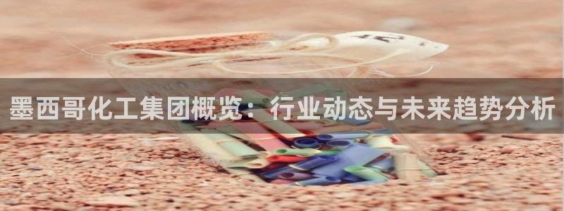 球盟会优惠码：墨西哥化工集团概览：行业动态与未来趋势分析