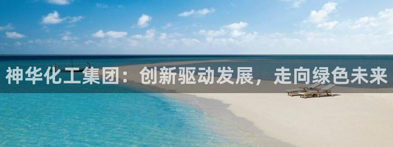 球盟会官方登录平台：神华化工集团：创新驱动发展，走向绿色未来