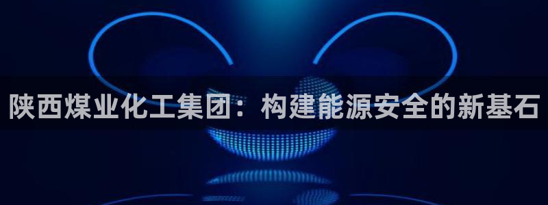 球盟会官方网页登录：陕西煤业化工集团：构建能源安全的新基石