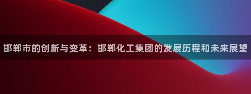 球盟会网页登录app下载地址：邯郸市的创新与变革：邯郸化工集