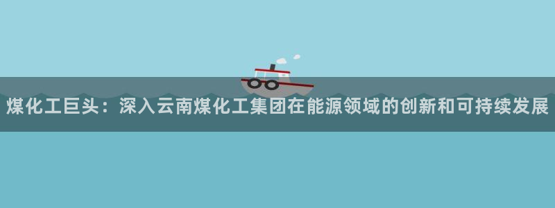 球盟会在线登入：煤化工巨头：深入云南煤化工集团在能源领域的创