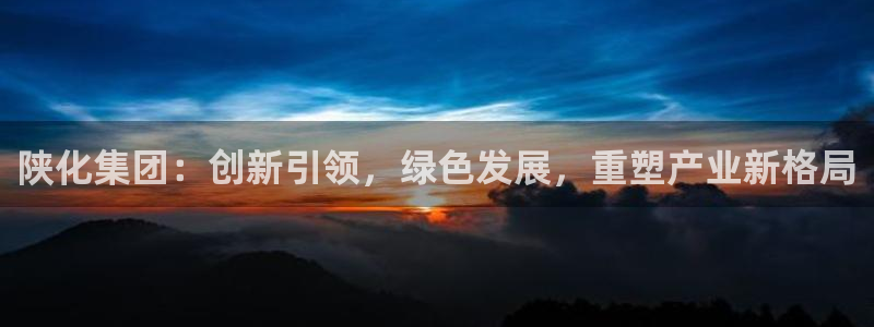 球盟会里面有打牌的嘛知乎：陕化集团：创新引领，绿色发展，重塑