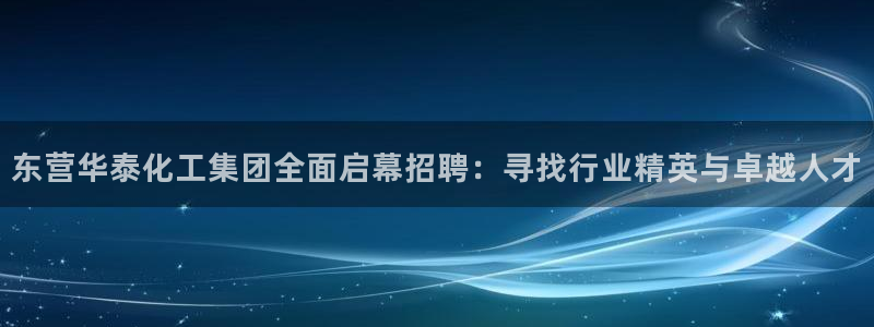 球盟会在线登录：东营华泰化工集团全面启幕招聘：寻找行业精英与