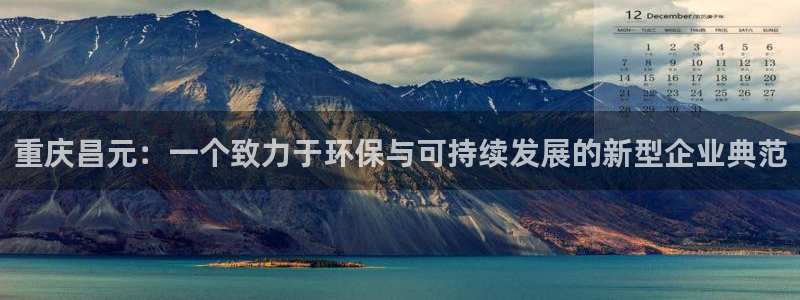 球盟会登录网址：重庆昌元：一个致力于环保与可持续发展的新型企