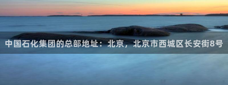球盟会在线登录：中国石化集团的总部地址：北京，北京市西城区长