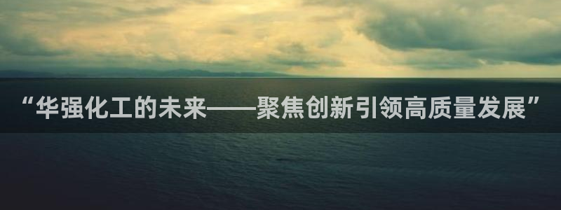 球盟会进不去吗：“华强化工的未来——聚焦创新引领高质量发展”
