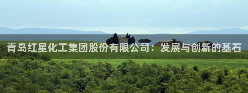 球盟会app：青岛红星化工集团股份有限公司：发展与创新的基石