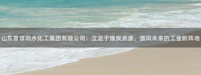 球盟会黑款吗：山东晋煤明水化工集团有限公司：立足于煤炭资源，