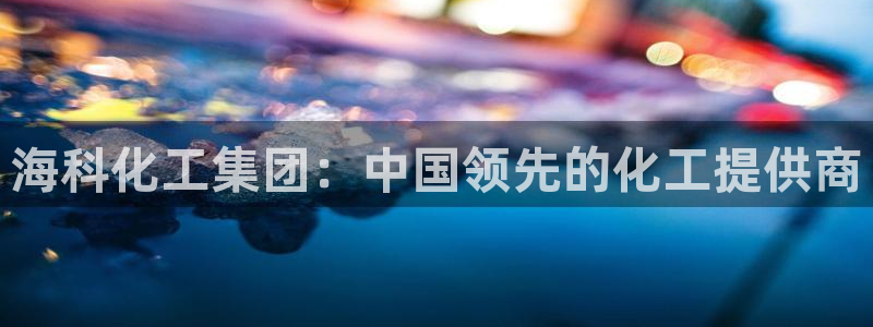 球盟会黑款吗还是白款：海科化工集团：中国领先的化工提供商