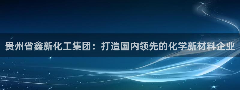 球盟会有没有黑单的人：贵州省鑫新化工集团：打造国内领先的化学
