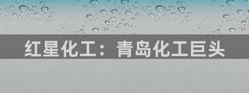 球盟会app安装：红星化工：青岛化工巨头