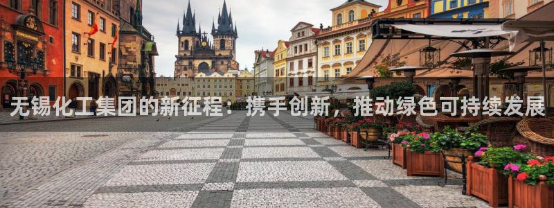 球盟会登录平台：无锡化工集团的新征程：携手创新，推动绿色可持